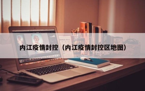 内江疫情封控（内江疫情封控区地图）