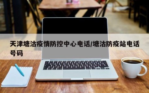 天津塘沽疫情防控中心电话／塘沽防疫站电话号码