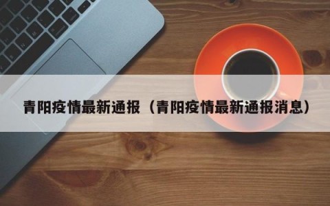 青阳疫情最新通报（青阳疫情最新通报消息）